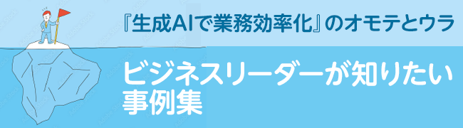 「生成AIで業務効率化」のオモテとウラ　ビジネスリーダーが知りたい事例集