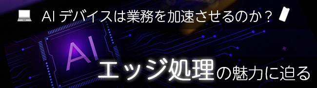 「AIデバイス」は業務を加速させるのか？　PC、スマホ……“エッジ処理”の魅力に迫る